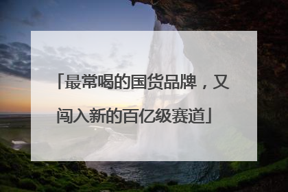 最常喝的国货品牌，又闯入新的百亿级赛道