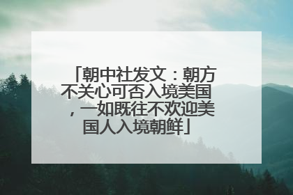朝中社发文：朝方不关心可否入境美国，一如既往不欢迎美国人入境朝鲜