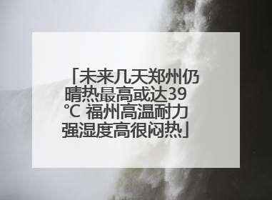 未来几天郑州仍晴热最高或达39℃ 福州高温耐力强湿度高很闷热