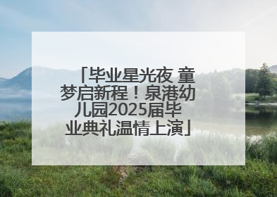 毕业星光夜 童梦启新程！泉港幼儿园2025届毕业典礼温情上演