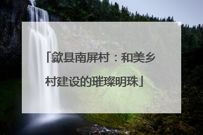 歙县南屏村：和美乡村建设的璀璨明珠