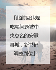 此前因违规吃喝问题被中央点名的安徽县城，新书记调整到位