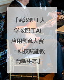 武汉理工大学教职工AI应用创意大赛：科技赋能教育新生态