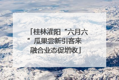 桂林灌阳“六月六”瓜果尝新引客来 融合业态促增收