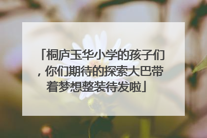 桐庐玉华小学的孩子们，你们期待的探索大巴带着梦想整装待发啦