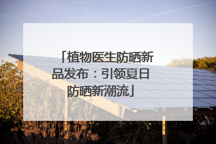 植物医生防晒新品发布：引领夏日防晒新潮流