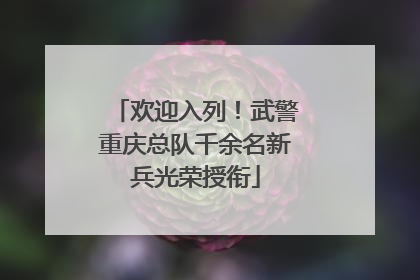 欢迎入列！武警重庆总队千余名新兵光荣授衔