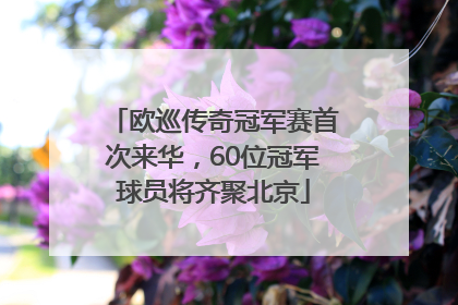 欧巡传奇冠军赛首次来华，60位冠军球员将齐聚北京