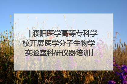 濮阳医学高等专科学校开展医学分子生物学实验室科研仪器培训
