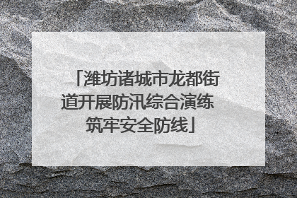 潍坊诸城市龙都街道开展防汛综合演练 筑牢安全防线