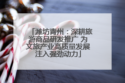 潍坊青州：深耕旅游商品研发推广 为文旅产业高质量发展注入强劲动力