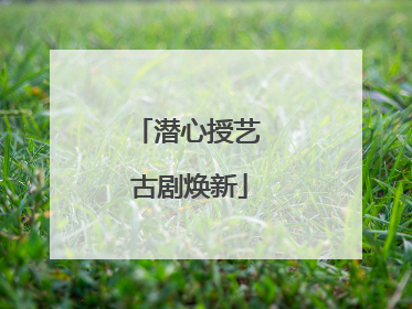 潜心授艺 古剧焕新