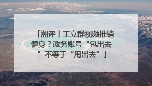 潮评丨王立群视频推销健身？政务账号“包出去”不等于“甩出去”