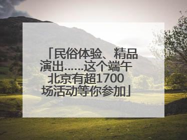 民俗体验、精品演出……这个端午北京有超1700场活动等你参加