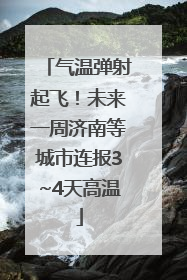 气温弹射起飞！未来一周济南等城市连报3~4天高温