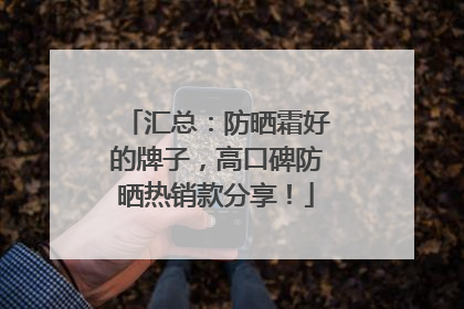 汇总：防晒霜好的牌子，高口碑防晒热销款分享！
