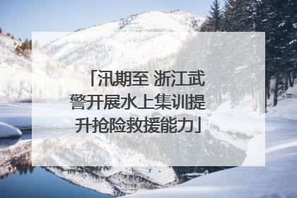 汛期至 浙江武警开展水上集训提升抢险救援能力