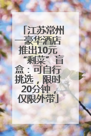 江苏常州一豪华酒店推出10元“剩菜”盲盒：可自行挑选，限时20分钟，仅限外带