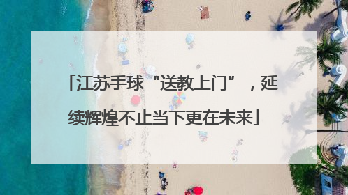 江苏手球“送教上门”，延续辉煌不止当下更在未来