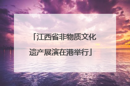 江西省非物质文化遗产展演在港举行