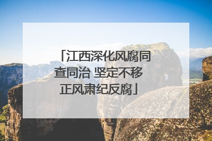 江西深化风腐同查同治 坚定不移正风肃纪反腐