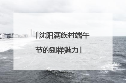 沈阳满族村端午节的别样魅力