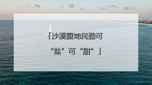 沙漠腹地民勤可“盐”可“甜”