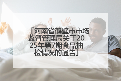 河南省鹤壁市市场监督管理局关于2025年第7期食品抽检情况的通告