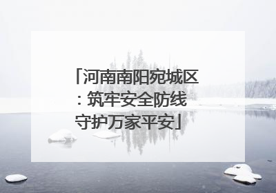 河南南阳宛城区：筑牢安全防线 守护万家平安
