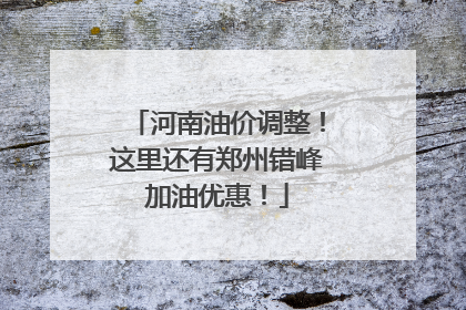 河南油价调整！这里还有郑州错峰加油优惠！