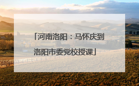 河南洛阳：马怀庆到洛阳市委党校授课