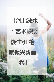 河北涞水：艺术彩绘焕生机 绘就振兴新画卷