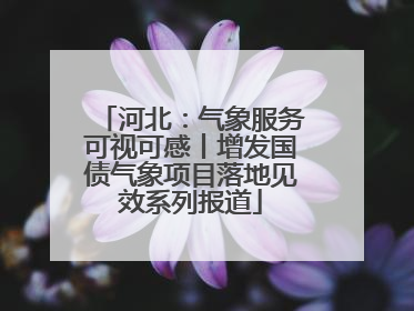 河北：气象服务可视可感丨增发国债气象项目落地见效系列报道