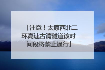 注意！太原西北二环高速古清隧道该时间段将禁止通行