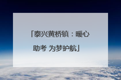 泰兴黄桥镇：暖心助考 为梦护航