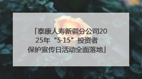 泰康人寿新疆分公司2025年“5·15”投资者保护宣传日活动全面落地