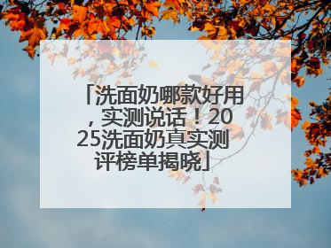 洗面奶哪款好用，实测说话！2025洗面奶真实测评榜单揭晓