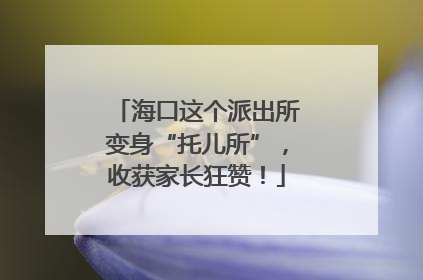 海口这个派出所变身“托儿所”，收获家长狂赞！