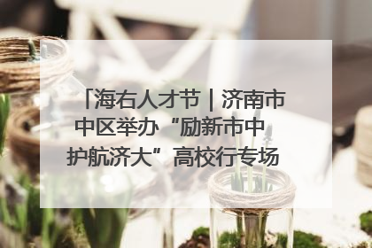 海右人才节｜济南市中区举办“励新市中 护航济大”高校行专场活动暨“青年人才 乐享市中”品牌推介会