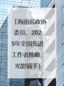 海南省政协委员、2025年全国先进工作者陈峰：光影捕手