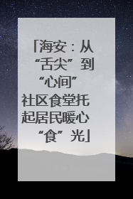 海安：从“舌尖”到“心间” 社区食堂托起居民暖心“食”光