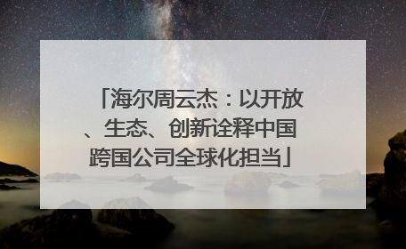 海尔周云杰：以开放、生态、创新诠释中国跨国公司全球化担当