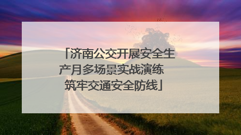 济南公交开展安全生产月多场景实战演练 筑牢交通安全防线