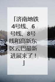 济南地铁4号线、6号线、8号线和高新东区云巴最新进展来了！