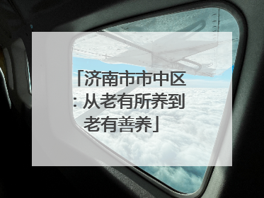 济南市市中区：从老有所养到老有善养