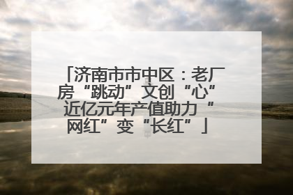 济南市市中区：老厂房“跳动”文创“心” 近亿元年产值助力“网红”变“长红”
