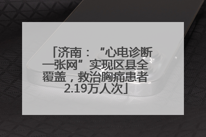 济南：“心电诊断一张网”实现区县全覆盖，救治胸痛患者2.19万人次