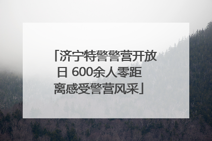 济宁特警警营开放日 600余人零距离感受警营风采