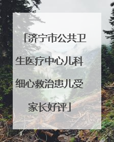 济宁市公共卫生医疗中心儿科细心救治患儿受家长好评