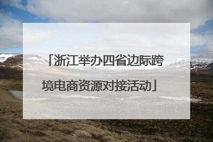 浙江举办四省边际跨境电商资源对接活动